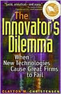 The Innovator's Dilemma: When New Technologies Cause Great Firms to Fail - Clayton M. Christensen