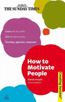 How to Motivate People: Learn the Key Skills; Get the Best Results; Develop, Appraise, Empower - Patrick Forsyth