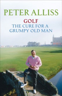 Golf: The Cure for a Grumpy Old Man - Peter Alliss