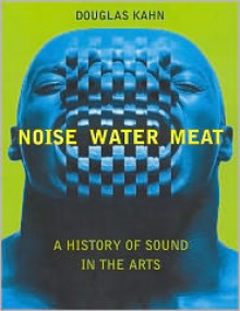 Noise, Water, Meat: A History of Sound in the Arts - Douglas Kahn