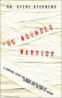 The Wounded Warrior: A Survival Guide for When You're Beat Up, Burned Out, or Battle Weary - Steve Stephens