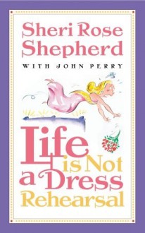Life Is Not a Dress Rehearsal - Sheri Rose Shepherd