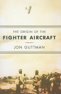 The Origin of the Fighter Aircraft - Jon Guttman