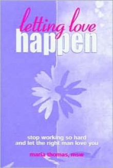 Letting Love Happen: Stop Working So Hard and Let the Right Man Love You - Maria Thomas