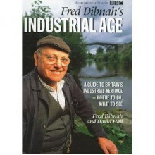 Fred Dibnah's Industrial Age: A Guide to Britain's Industrial Heritage - Where to Go, What to See - Fred Dibnah