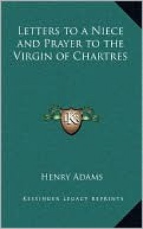 Letters to a Niece and Prayer to the Virgin of Chartres - Henry Adams