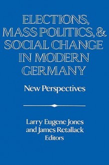 Elections, Mass Politics and Social Change in Modern Germany: New Perspectives - Larry Eugene Jones, James Retallack