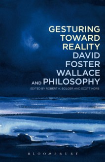 Gesturing Toward Reality: David Foster Wallace and Philosophy - Robert K. Bolger, Scott Korb