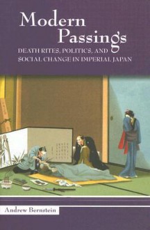 Modern Passings: Death Rites, Politics, and Social Change in Imperial Japan - Andrew Bernstein