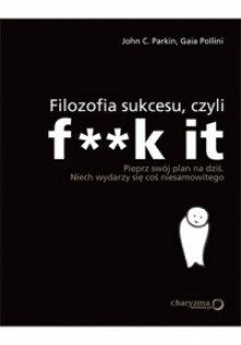 Filozofia sukcesu, czyli f**k it. Pieprz swój plan na dziś, niech wydarzy się coś niesamowitego - Gaia Pollini, John C. Parkin