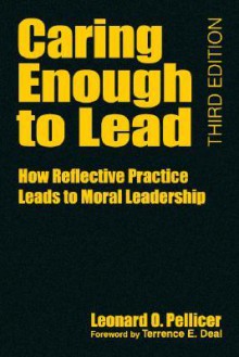 Caring Enough to Lead: How Reflective Practice Leads to Moral Leadership - Leonard O. Pellicer, Terrence E. Deal