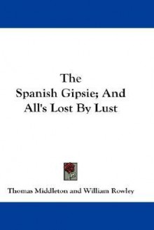 The Spanish Gipsie; And All's Lost by Lust - Thomas Middleton, William Rowley, Edgar C. Morris