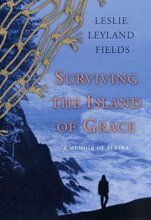 Surviving the Island of Grace: A Memoir of Alaska - Leslie Leyland Fields