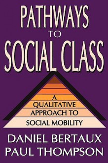 Pathways to Social Class: A Qualitative Approach to Social Mobility - Daniel Bertaux, Paul Thompson