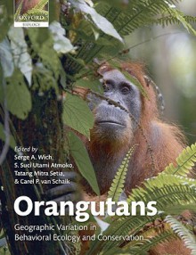 Orangutans: Geographic Variation in Behavioral Ecology and Conservation - Serge A. Wich, Carel van Schaik, Tatang Mitra Setia, S. Suci Utami Atmoko