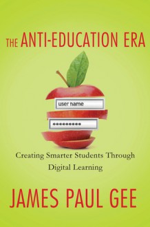 The Anti-Education Era: Creating Smarter Students through Digital Learning - James Paul Gee