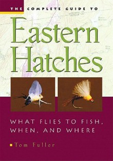 The Complete Guide To Eastern Hatches: What Flies to Fish, When, and Where - Tom Fuller