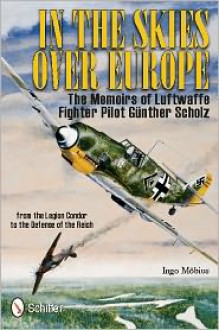 In The Skies Over Europe: The Memoirs of Luftwaffe Fighter Pilot Günther Scholz - Günther Scholz, Ingo Möbius