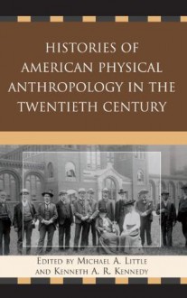 Histories of American Physical Anthropology in the Twentieth Century - Michael A. Little, Kenneth A.R. Kennedy, C. Loring Brace, Kaye Brown