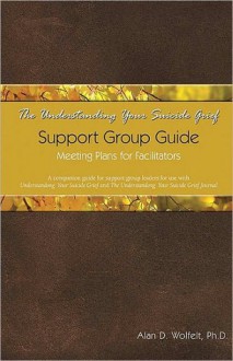 The Understanding Your Suicide Grief Support Group Guide: Meeting Plans for Facilitators - Alan D. Wolfelt