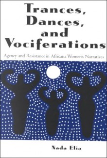 Trances, Dances and Vociferations: Agency and Resistance in Africana Women's Narratives - Nada Elia