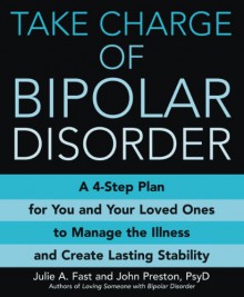 Take Charge of Bipolar Disorder: A 4-Step Plan for You and Your Loved Ones to Manage the Illness and Create Lasting Stability - Julie A. Fast, John D. Preston