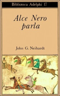 Alce Nero parla. Vita di uno stregone dei sioux Oglala - John G. Neihardt, J. Rodolfo Wilcock