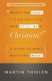 What's the Least I Can Believe and Still Be a Christian? New Edition With Study Guide: A Guide to What Matters Most - Martin Thielen