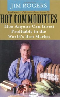 Hot Commodities : How Anyone Can Invest Profitably in the World's Best Market - Jim Rogers