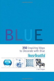 House Beautiful Blue: 350 Inspiring Ways to Decorate with Blue - Lisa Cregan