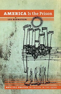 America Is the Prison: Arts and Politics in Prison in the 1970s - Lee Bernstein