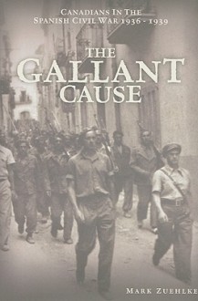 The Gallant Cause: Canadians in the Spanish Civil War, 1936-1939 - Mark Zuehlke