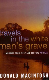 Travel in the White Man's Grave: Memoirs from West and Central Africa - Donald Macintosh, Donald Macintosh