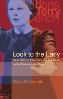 Look to the Lady: Sarah Siddons, Ellen Terry, and Judi Dench on the Shakespearean Stage - Russ McDonald