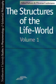 The Structures of the Life World V. 1 - Alfred Schutz, Thomas Luckmann, Alfred Schutz, Richard M. Zaner, J. Tristam Engelhardt Jr.