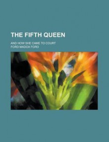 The Fifth Queen; And How She Came to Court - Ford Madox Ford