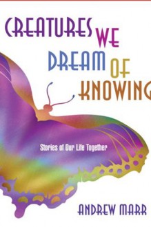 Creatures We Dream of Knowing: Stories of Our Life Together - Andrew Marr