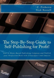 The Step-by-Step Guide to Self-Publishing for Profit!: Start Your Own Home-Based Publishing Company and Publish Your Non-Fiction Book with CreateSpace and Amazon - Christy Pinheiro, Nick Russell, Cynthia Sherwood