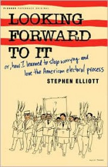 Looking Forward to It: Or, How I Learned to Stop Worrying and Love the American Electoral Process - Stephen Elliott