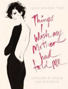 Things I Wish My Mother Had Told Me: Lessons In Grace And Elegance - Lucia Van Der Post