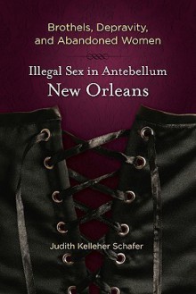 Brothels, Depravity, and Abandoned Women: Illegal Sex in Antebellum New Orleans - Judith Kelleher Schafer