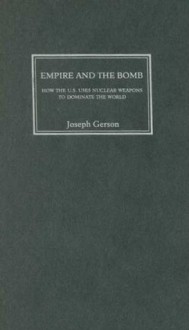 Empire and the Bomb: How the U.S. Uses Nuclear Weapons to Dominate the World - Joseph Gerson, Walden Bello