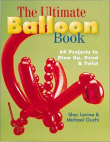 The Ultimate Balloon Book: 46 Projects to Blow Up, Bend & Twist - Shar Levine, Michael Ouchi