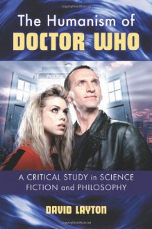 The Humanism of Doctor Who: A Critical Study in Science Fiction and Philosophy - David Layton