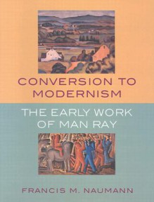 Conversion to Modernism: The Early Work of Man Ray - Francis M. Naumann, Man Ray