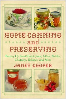 Home Canning and Preserving: Putting Up Small-Batch Jams, Jellies, Pickles, Chutneys, Relishes, Spices and More - Janet Cooper