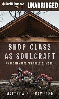 Shop Class as Soulcraft: An Inquiry Into the Value of Work - Matthew B. Crawford, Max Bloomquist