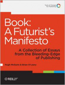 Book: A Futurist's Manifesto: A Collection of Essays from the Bleeding Edge of Publishing - Hugh McGuire, Brian O'Leary