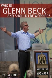 Who Is Glenn Beck and Should I Be Worried? A Biography of the Voice of the Conservative Right - Jim Nikel