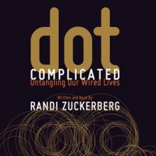 Dot Complicated: Untangling Our Wired Lives - Randi Zuckerberg